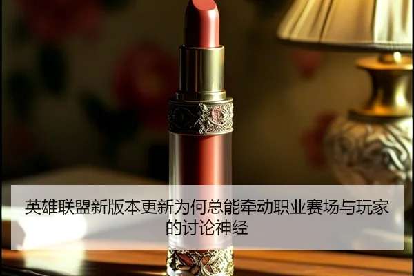 英雄联盟新版本更新为何总能牵动职业赛场与玩家的讨论神经